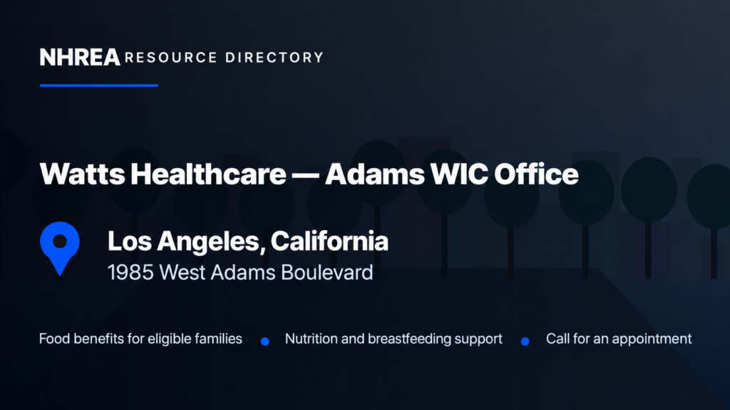 NHREA Watts Healthcare Adams WIC Office,1985 West Adams Boulevard,Los Angeles;food benefits for eligible families,nutrition and breastfeeding support,call for an appointment.